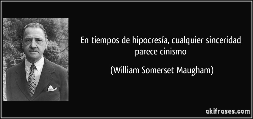 En tiempos de hipocresía, cualquier sinceridad parece cinismo (William Somerset Maugham)