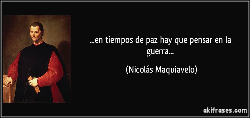 ...en tiempos de paz hay que pensar en la guerra... (Nicolás Maquiavelo)