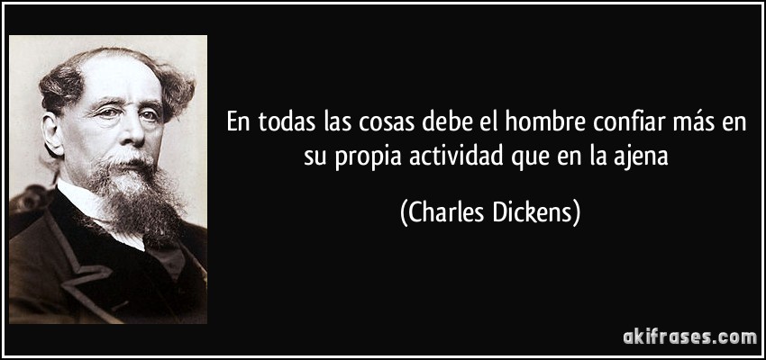 En todas las cosas debe el hombre confiar más en su propia actividad que en la ajena (Charles Dickens)