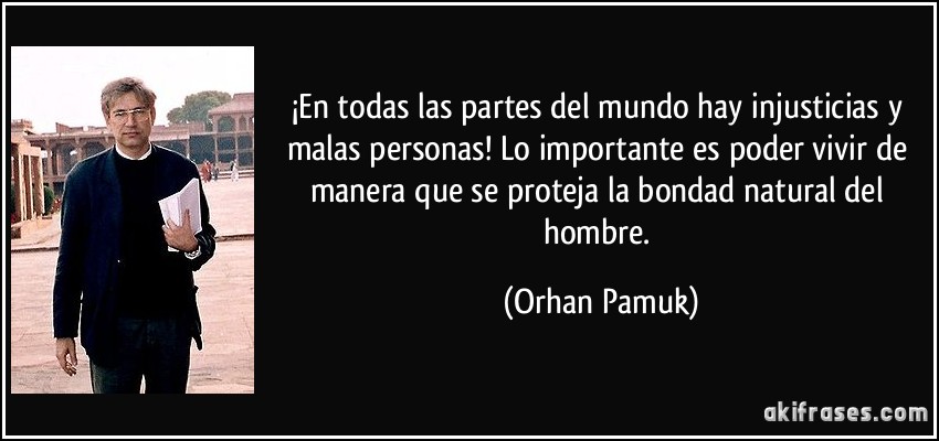 ¡En todas las partes del mundo hay injusticias y malas personas! Lo importante es poder vivir de manera que se proteja la bondad natural del hombre. (Orhan Pamuk)