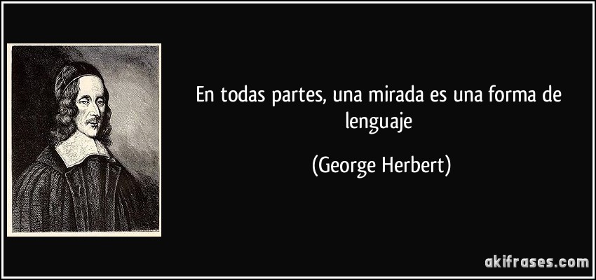 En todas partes, una mirada es una forma de lenguaje (George Herbert)