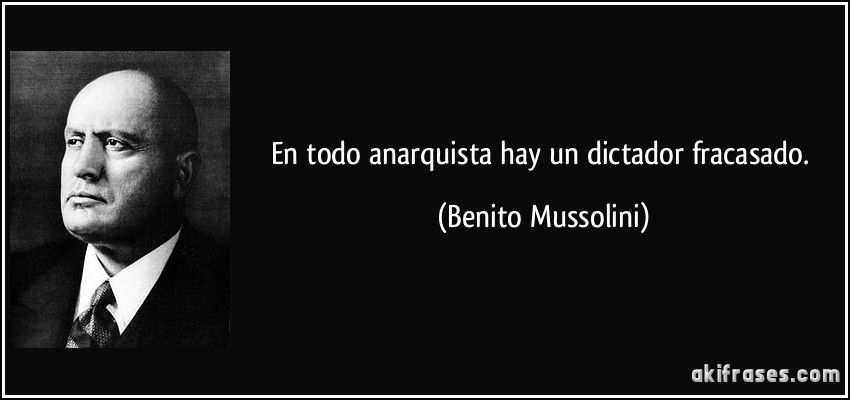 En todo anarquista hay un dictador fracasado. (Benito Mussolini)