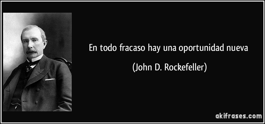 En todo fracaso hay una oportunidad nueva (John D. Rockefeller)
