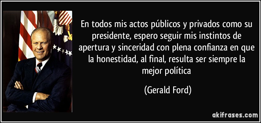 En todos mis actos públicos y privados como su presidente, espero seguir mis instintos de apertura y sinceridad con plena confianza en que la honestidad, al final, resulta ser siempre la mejor política (Gerald Ford)