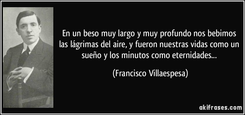 En un beso muy largo y muy profundo nos bebimos las lágrimas del aire, y fueron nuestras vidas como un sueño y los minutos como eternidades... (Francisco Villaespesa)