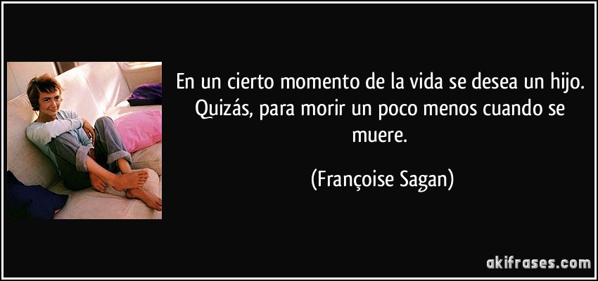 En un cierto momento de la vida se desea un hijo. Quizás, para morir un poco menos cuando se muere. (Françoise Sagan)