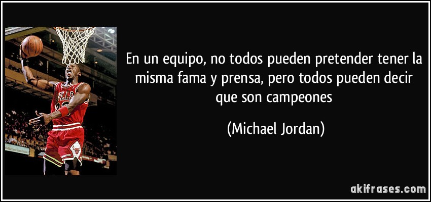 En un equipo, no todos pueden pretender tener la misma fama y prensa, pero todos pueden decir que son campeones (Michael Jordan)