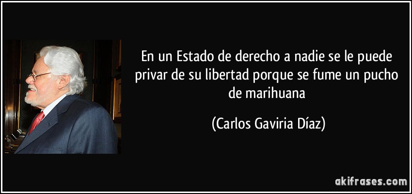 En un Estado de derecho a nadie se le puede privar de su libertad porque se fume un pucho de marihuana (Carlos Gaviria Díaz)