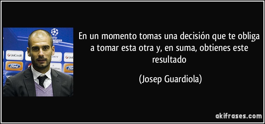 En un momento tomas una decisión que te obliga a tomar esta otra y, en suma, obtienes este resultado (Josep Guardiola)