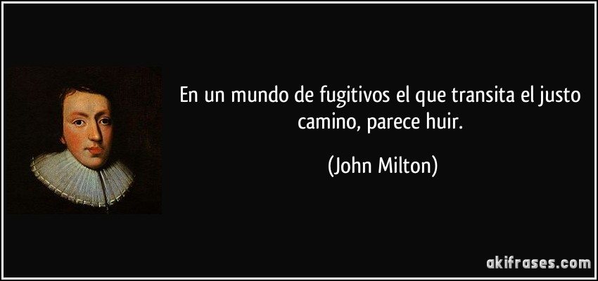 En un mundo de fugitivos el que transita el justo camino, parece huir. (John Milton)