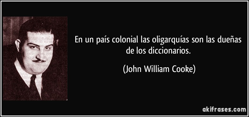 En un país colonial las oligarquías son las dueñas de los diccionarios. (John William Cooke)