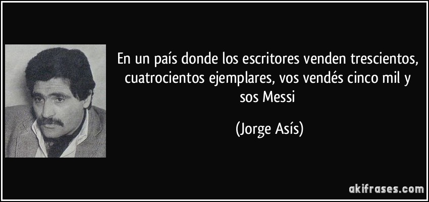 En un país donde los escritores venden trescientos, cuatrocientos ejemplares, vos vendés cinco mil y sos Messi (Jorge Asís)