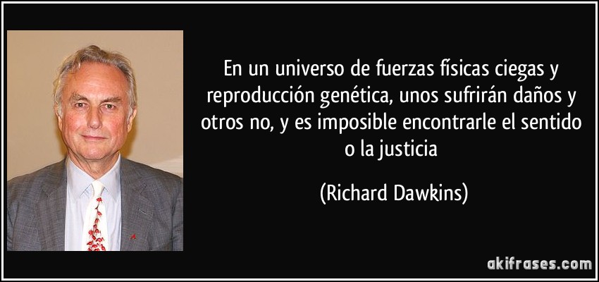 En un universo de fuerzas físicas ciegas y reproducción genética, unos sufrirán daños y otros no, y es imposible encontrarle el sentido o la justicia (Richard Dawkins)