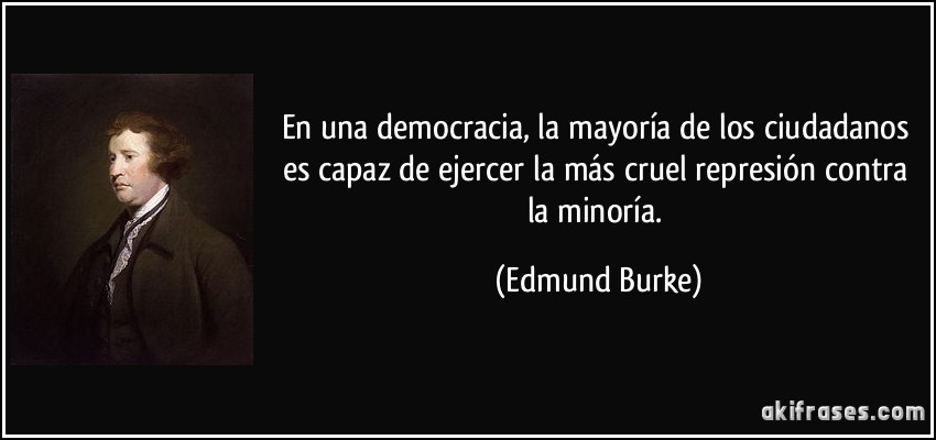 En una democracia, la mayoría de los ciudadanos es capaz de ejercer la más cruel represión contra la minoría. (Edmund Burke)
