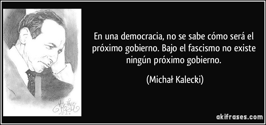 En una democracia, no se sabe cómo será el próximo gobierno. Bajo el fascismo no existe ningún próximo gobierno. (Michał Kalecki)