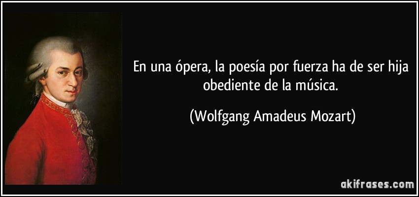 En una ópera, la poesía por fuerza ha de ser hija obediente de la música. (Wolfgang Amadeus Mozart)