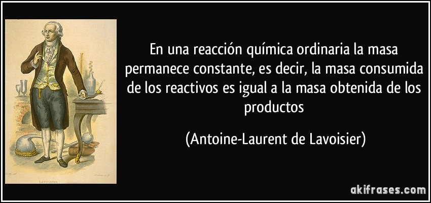 En una reacción química ordinaria la masa permanece constante, es decir, la masa consumida de los reactivos es igual a la masa obtenida de los productos (Antoine-Laurent de Lavoisier)