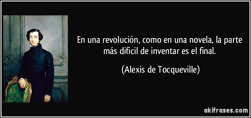 En una revolución, como en una novela, la parte más dificil de inventar es el final. (Alexis de Tocqueville)