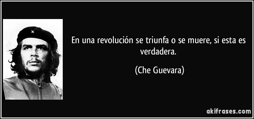 En una revolución se triunfa o se muere, si esta es verdadera. (Che Guevara)