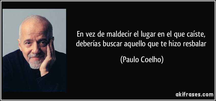 En vez de maldecir el lugar en el que caíste, deberías buscar aquello que te hizo resbalar (Paulo Coelho)
