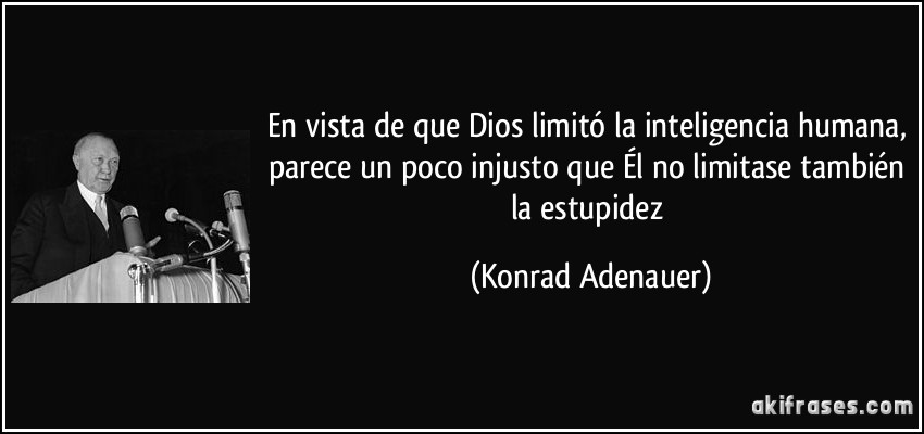 En vista de que Dios limitó la inteligencia humana, parece un poco injusto que Él no limitase también la estupidez (Konrad Adenauer)