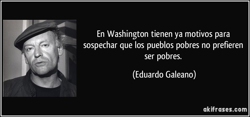 En Washington tienen ya motivos para sospechar que los pueblos pobres no prefieren ser pobres. (Eduardo Galeano)