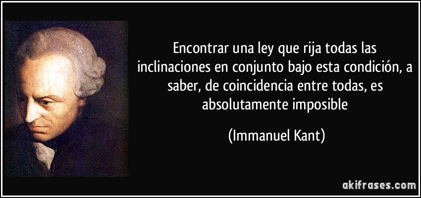 Encontrar una ley que rija todas las inclinaciones en conjunto bajo esta condición, a saber, de coincidencia entre todas, es absolutamente imposible (Immanuel Kant)
