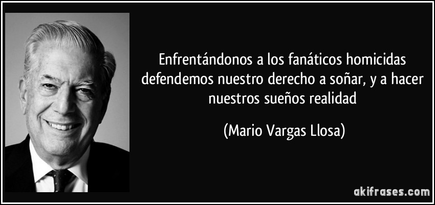 Enfrentándonos a los fanáticos homicidas defendemos nuestro derecho a soñar, y a hacer nuestros sueños realidad (Mario Vargas Llosa)