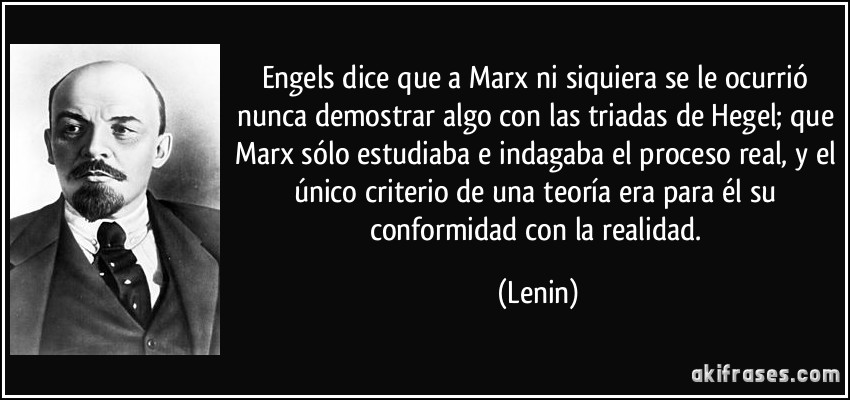 Engels dice que a Marx ni siquiera se le ocurrió nunca demostrar algo con las triadas de Hegel; que Marx sólo estudiaba e indagaba el proceso real, y el único criterio de una teoría era para él su conformidad con la realidad. (Lenin)