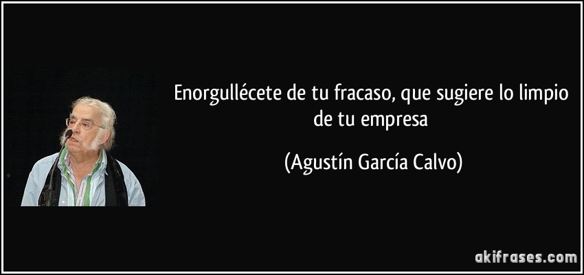 Enorgullécete de tu fracaso, que sugiere lo limpio de tu empresa (Agustín García Calvo)