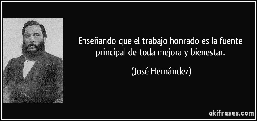 Enseñando que el trabajo honrado es la fuente principal de toda mejora y bienestar. (José Hernández)