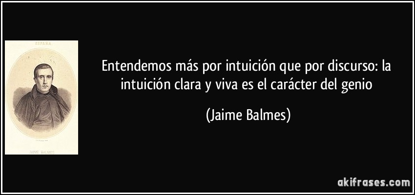 Entendemos más por intuición que por discurso: la intuición clara y viva es el carácter del genio (Jaime Balmes)