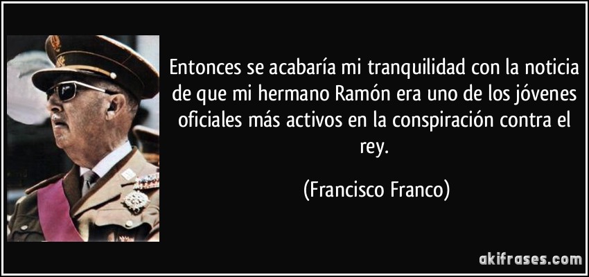 Entonces se acabaría mi tranquilidad con la noticia de que mi hermano Ramón era uno de los jóvenes oficiales más activos en la conspiración contra el rey. (Francisco Franco)