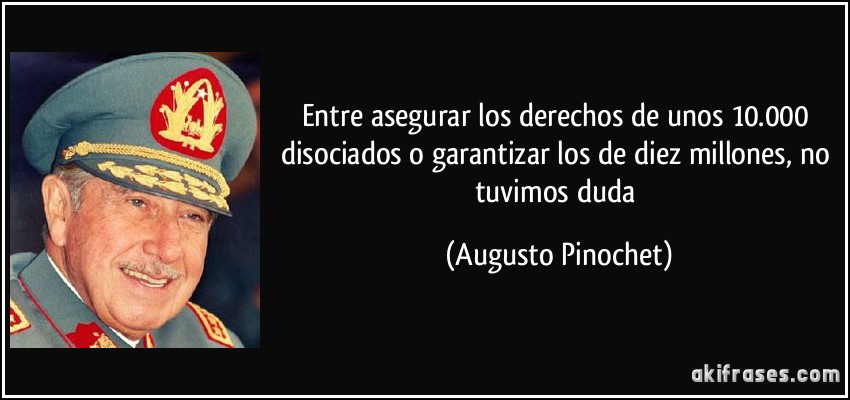 Entre asegurar los derechos de unos 10.000 disociados o garantizar los de diez millones, no tuvimos duda (Augusto Pinochet)