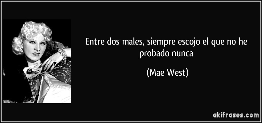Entre dos males, siempre escojo el que no he probado nunca (Mae West)
