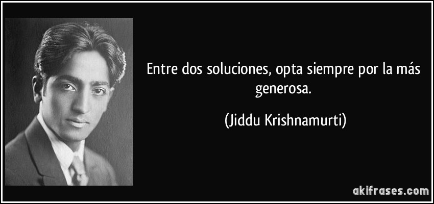 Entre dos soluciones, opta siempre por la más generosa. (Jiddu Krishnamurti)