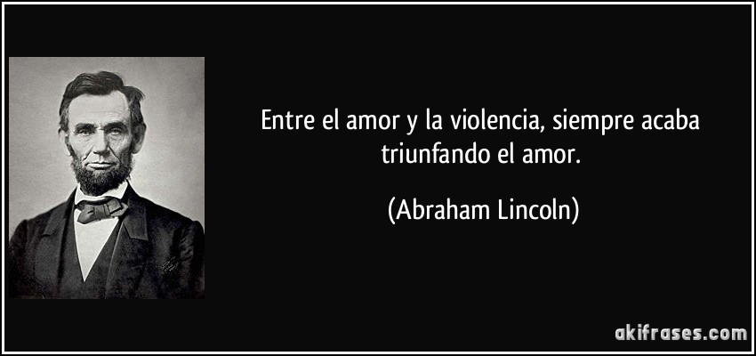 Entre el amor y la violencia, siempre acaba triunfando el amor. (Abraham Lincoln)