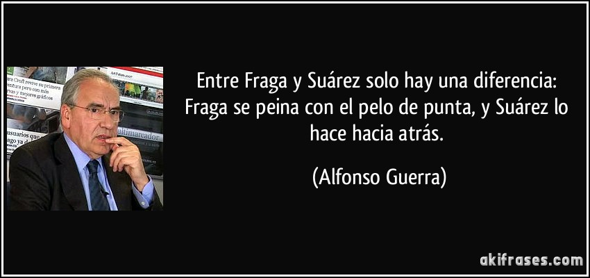 Entre Fraga y Suárez solo hay una diferencia: Fraga se peina con el pelo de punta, y Suárez lo hace hacia atrás. (Alfonso Guerra)