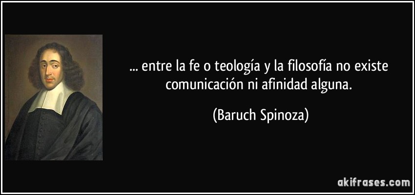 ... entre la fe o teología y la filosofía no existe comunicación ni afinidad alguna. (Baruch Spinoza)