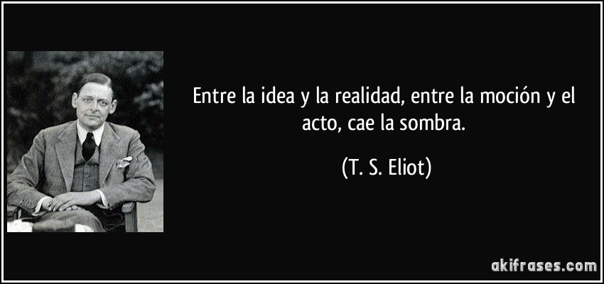 Entre la idea y la realidad, entre la moción y el acto, cae la sombra. (T. S. Eliot)