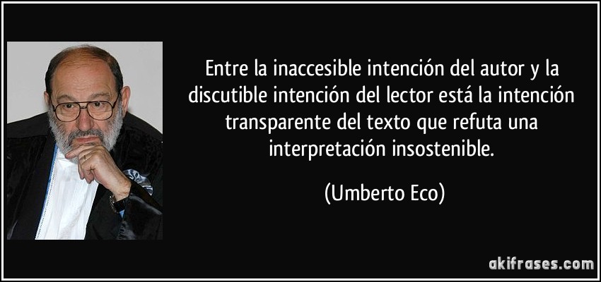 Entre la inaccesible intención del autor y la discutible intención del lector está la intención transparente del texto que refuta una interpretación insostenible. (Umberto Eco)