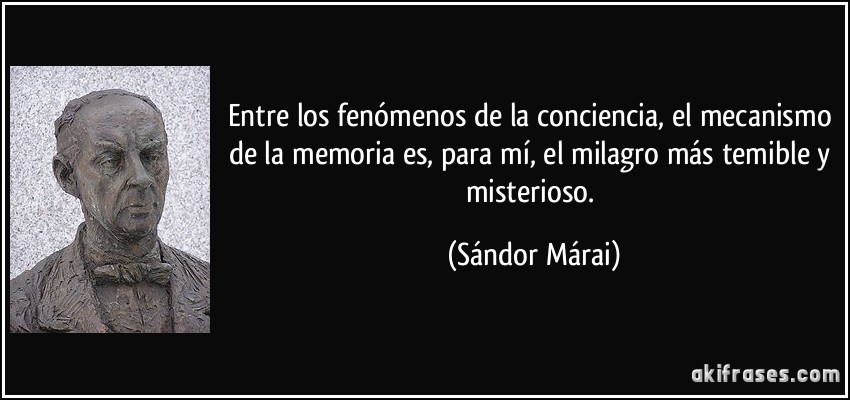 Entre los fenómenos de la conciencia, el mecanismo de la memoria es, para mí, el milagro más temible y misterioso. (Sándor Márai)