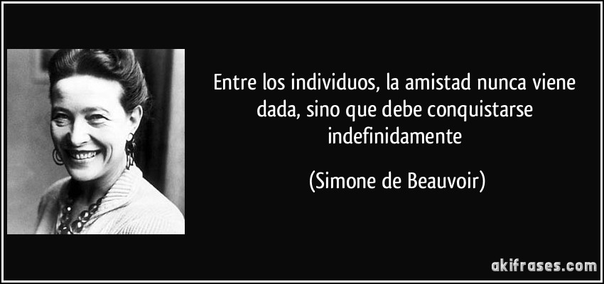 Entre los individuos, la amistad nunca viene dada, sino que debe conquistarse indefinidamente (Simone de Beauvoir)