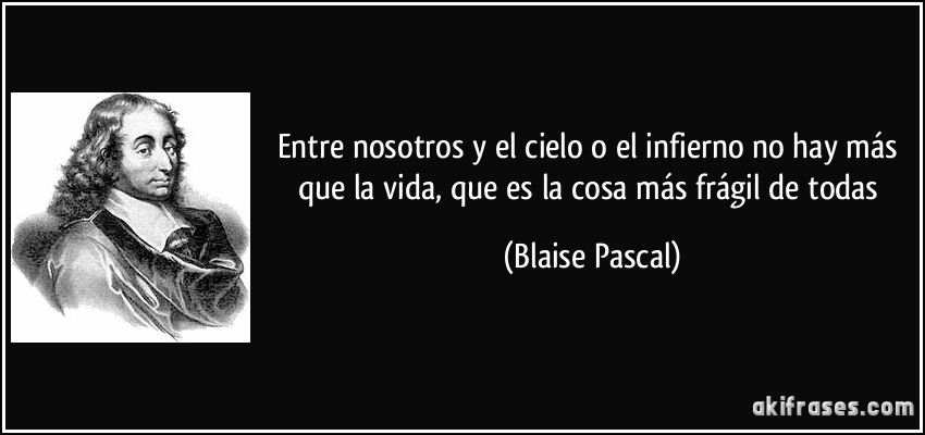 Entre nosotros y el cielo o el infierno no hay más que la vida, que es la cosa más frágil de todas (Blaise Pascal)