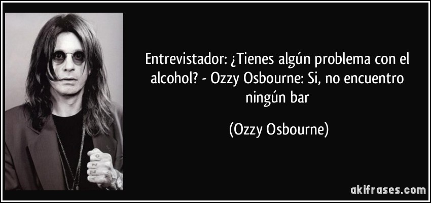 Entrevistador: ¿Tienes algún problema con el alcohol? - Ozzy Osbourne: Si, no encuentro ningún bar (Ozzy Osbourne)