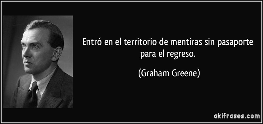 Entró en el territorio de mentiras sin pasaporte para el regreso. (Graham Greene)