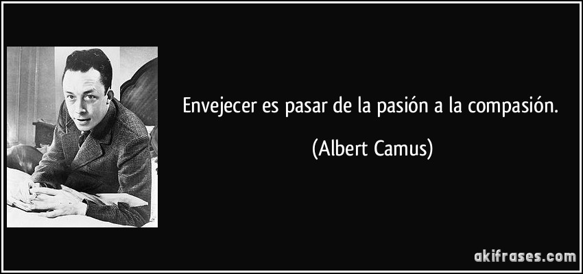Envejecer es pasar de la pasión a la compasión. (Albert Camus)