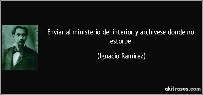 Enviar al ministerio del interior y archívese donde no estorbe (Ignacio Ramírez)