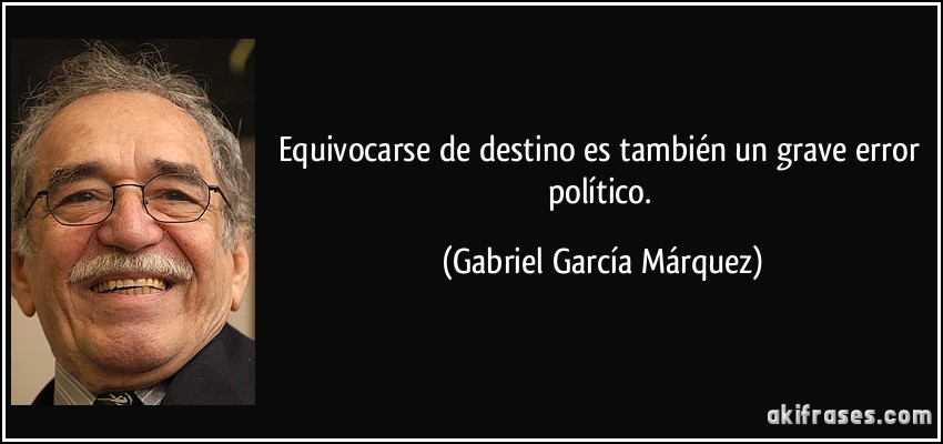 Equivocarse de destino es también un grave error político. (Gabriel García Márquez)