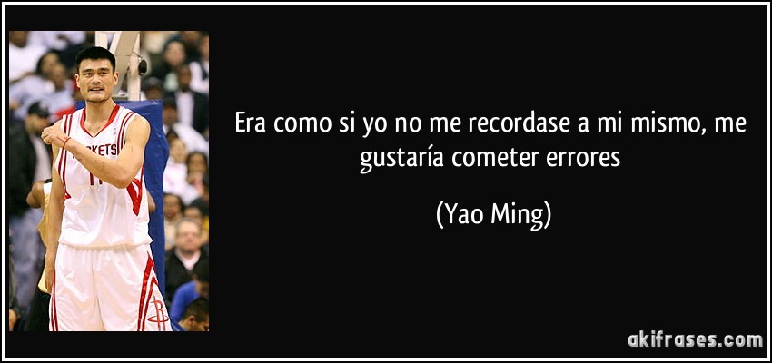 Era como si yo no me recordase a mi mismo, me gustaría cometer errores (Yao Ming)